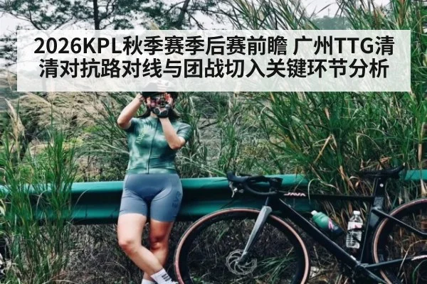 2026KPL秋季赛季后赛前瞻 广州TTG清清对抗路对线与团战切入关键环节分析